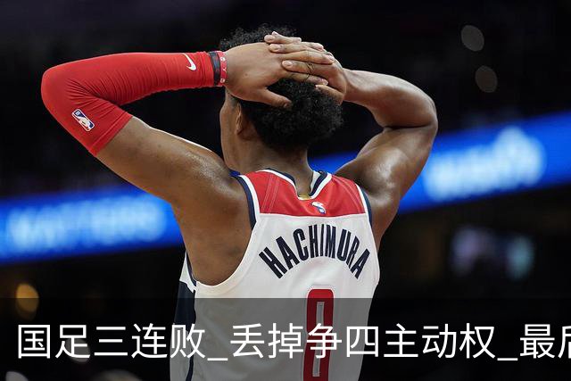 国足三连败 丢掉争四主动权 最后两场必须全胜